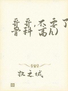 哥哥,不要了(骨科 高h)