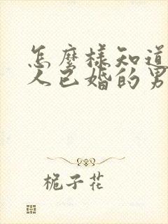 怎么样知道一个人已婚的男人喜欢你