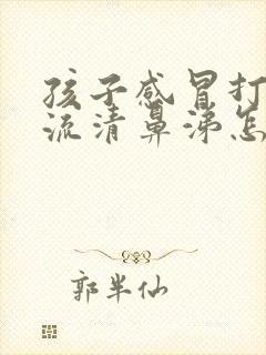 孩子感冒打喷嚏流清鼻涕怎么办