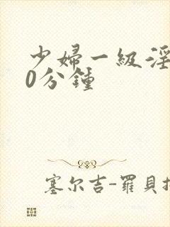 少妇一级淫片30分钟