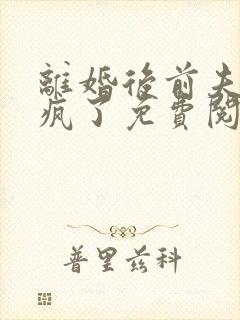 离婚后前夫他悔疯了免费阅读全文