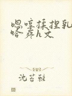 嗯哼揉捏乳房嗯哈疼h文