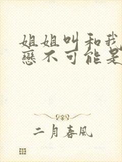 姐姐叫和我的初恋不可能是亲姐姐动漫