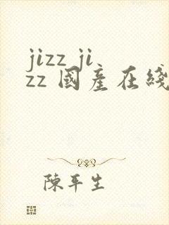 jizz jizz 国产在线