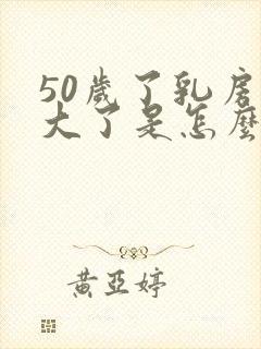 50岁了乳房变大了是怎么回事