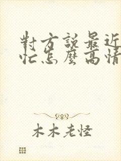 对方说最近比较忙怎么高情商回复