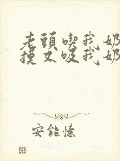 老头吃我奶头又摸又吸我奶子