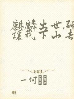 麒麟出世,师父让我下山去结婚的全部小说