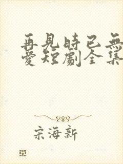 再见时已无恨无爱短剧全集播放