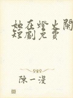 她在灯火阑珊处短剧免费