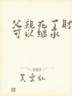 父亲死了财产谁可以继承