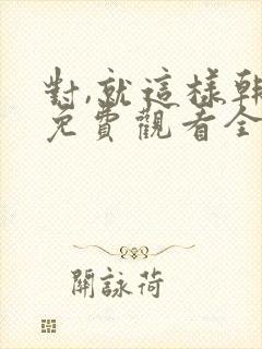 对,就这样韩剧免费观看全集