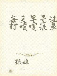 每天早晨洗完脸打喷嚏流鼻涕