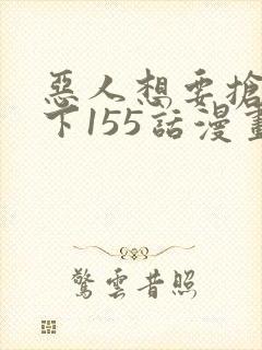 恶人想要抢救一下155话漫画免费下拉式