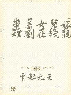 带着女儿嫁总裁短剧在线观看