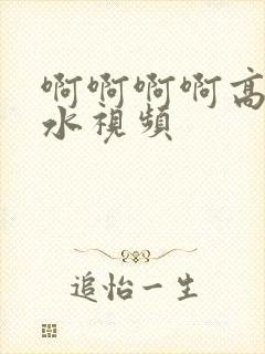 啊啊啊啊高潮喷水视频