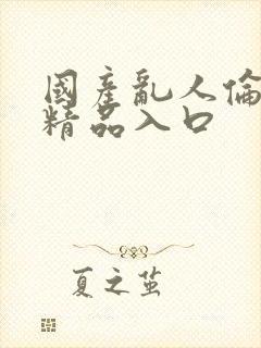 国产乱人伦人妻精品入口