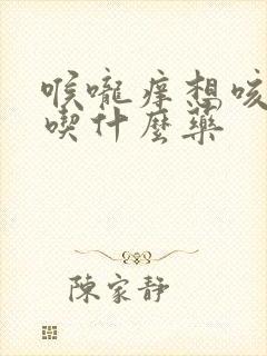 喉咙痒想咳有痰吃什么药