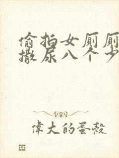 偷拍女厕厕露p撒尿八个少