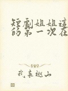 短剧姐姐这是我的第一次在线观看