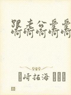 跟老公爱爱嗯嗯啊啊啊啊啊嗯嗯