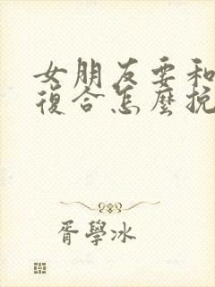 女朋友要和前任复合怎么挽回