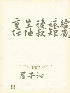 重生后嫁给了前任他叔短剧免费观看