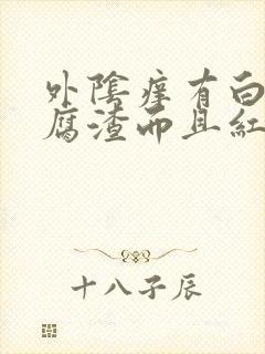 外阴痒有白色豆腐渣而且红肿封面