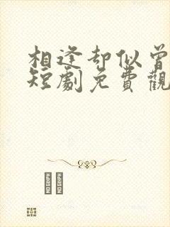 相逢却似曾相识短剧免费观看