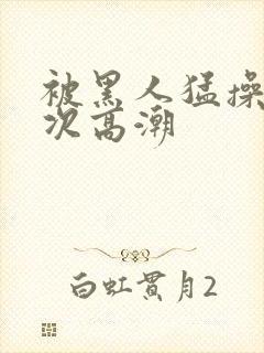 被黑人猛操12次高潮