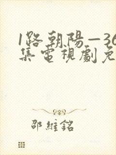 1路朝阳—36集电视剧免费观看36集