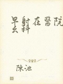 早射在医院挂什幺科