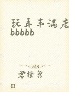 玩弄丰满老熟妇bbbbb