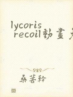 lycoris recoil动画免费观看全集