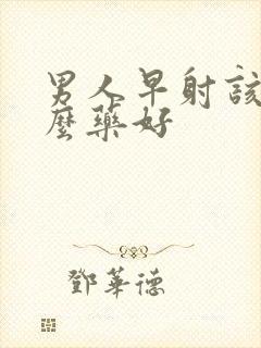 男人早射该吃什么药好