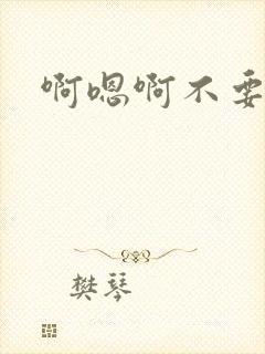 啊嗯啊不要好爽