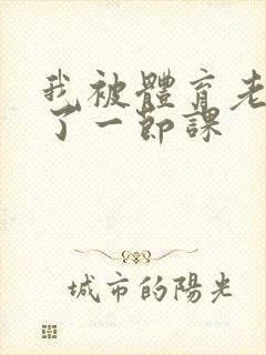 我被体育老师c了一节课