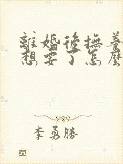 离婚后抚养权不想要了怎么办