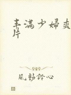 丰满少妇爽爽毛片