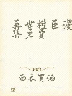 再世权臣漫画全集免费