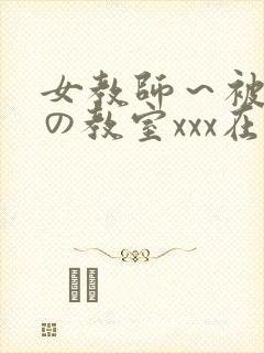 女教师～被淫辱の教室xxx在线观看