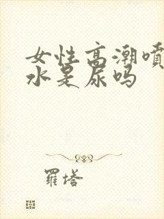 女性高潮喷出的水是尿吗