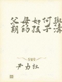 父母如何与青春期的孩子沟通