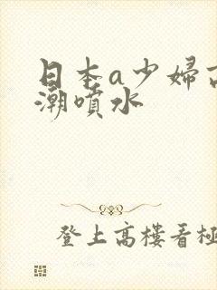 日本a少妇高潮潮喷水