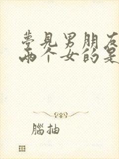 梦见男朋友出轨两个女的是什么意思