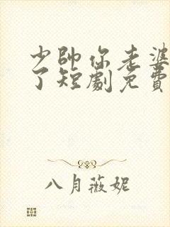 少帅你老婆又跑了短剧免费观看高清