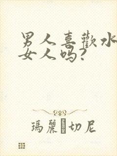 男人喜欢水多的女人吗?