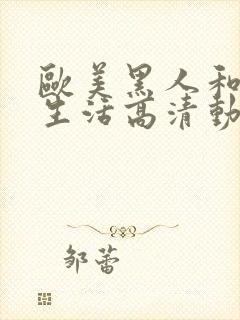 欧美黑人和马性生活高清动作片