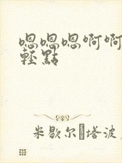 嗯嗯嗯啊啊不要轻点