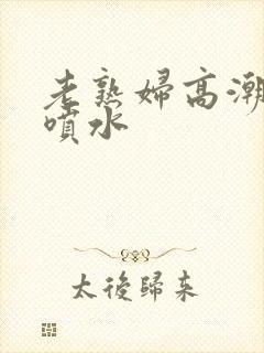 老熟妇高潮狂叫喷水